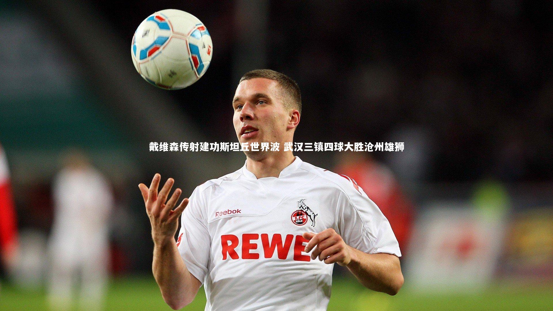 戴维森传射建功斯坦丘世界波 武汉三镇四球大胜沧州雄狮