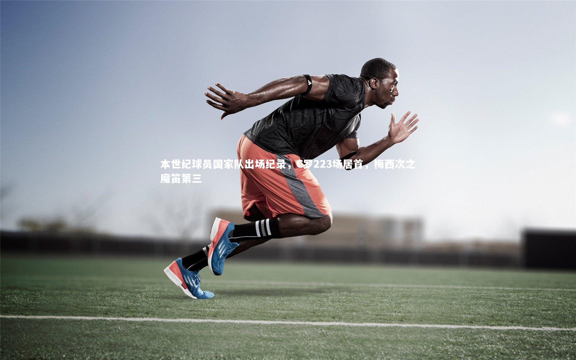 BSPORTS|本世纪球员国家队出场纪录，C罗223场居首，梅西次之魔笛第三