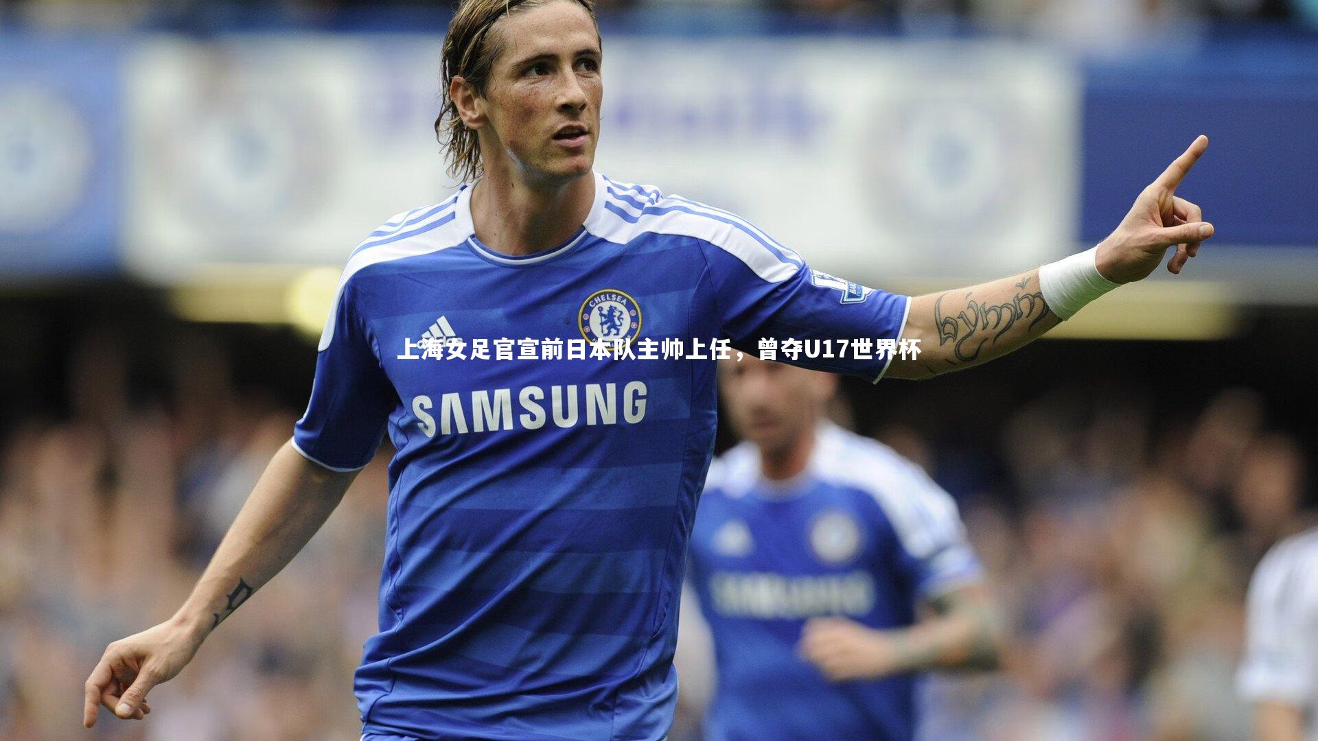 上海女足官宣前日本队主帅上任,曾夺U17世界杯