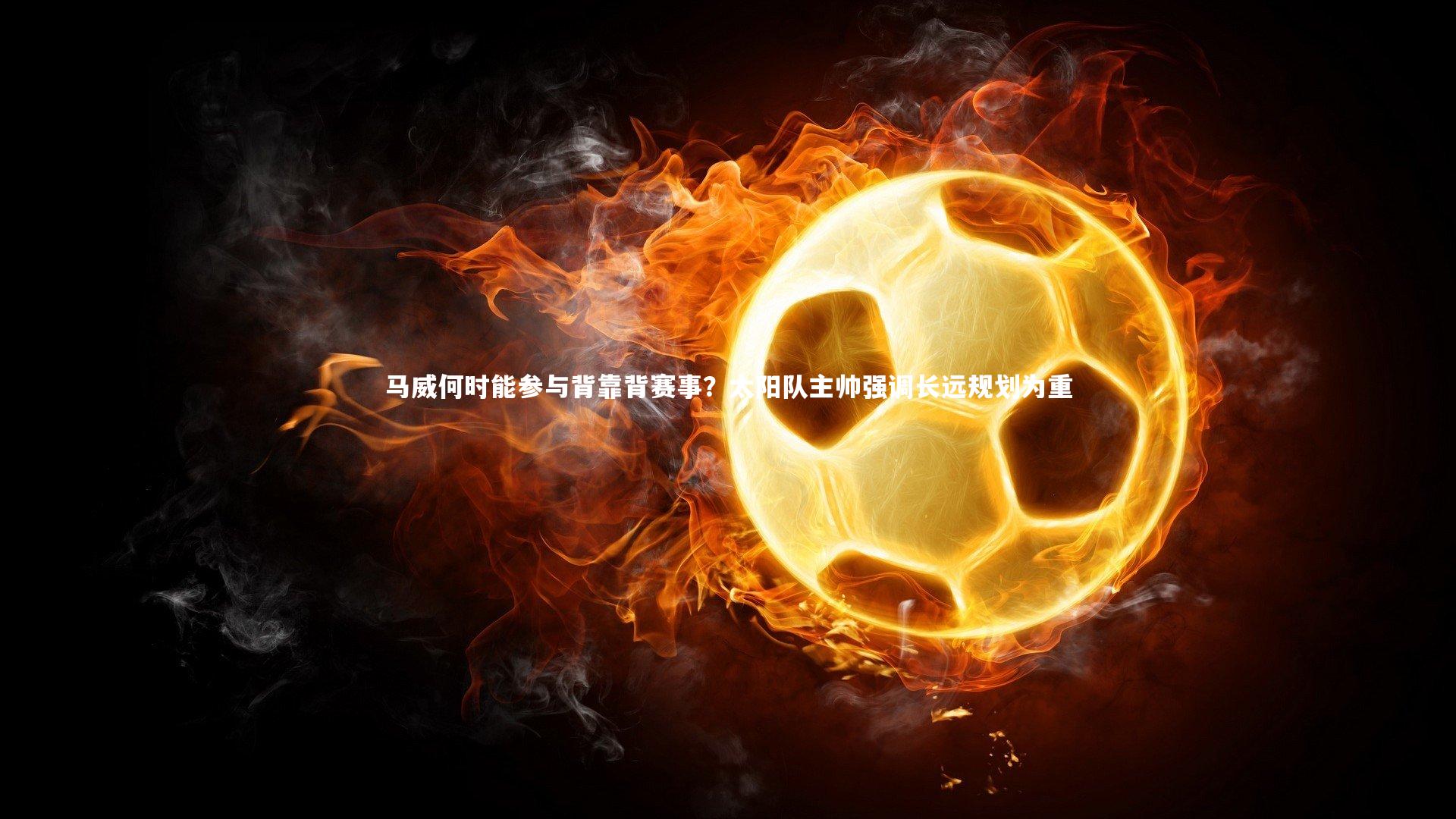 马威何时能参与背靠背赛事？太阳队主帅强调长远规划为重