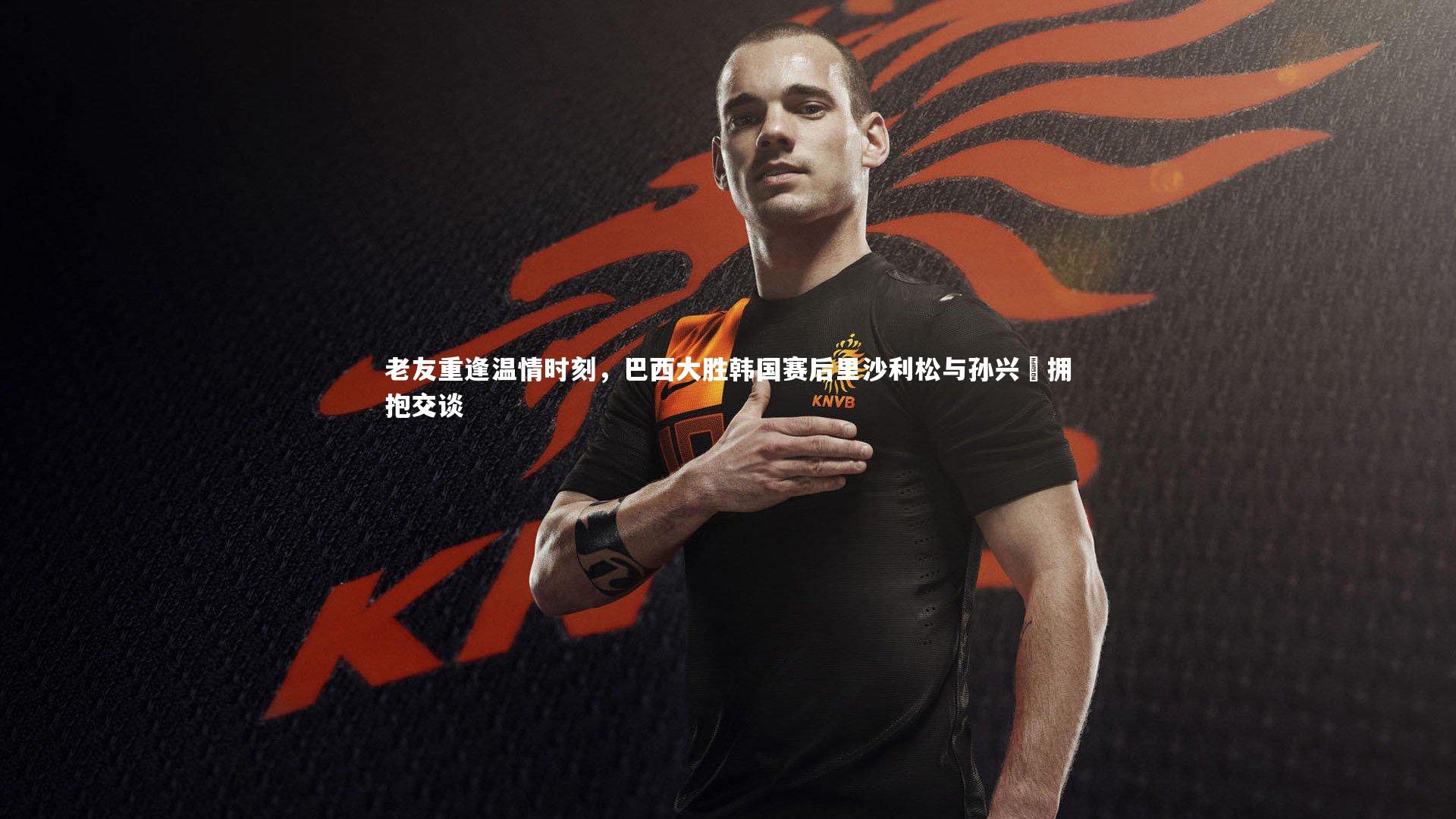 老友重逢温情时刻,巴西大胜韩国赛后里沙利松与孙兴慜拥抱交谈
