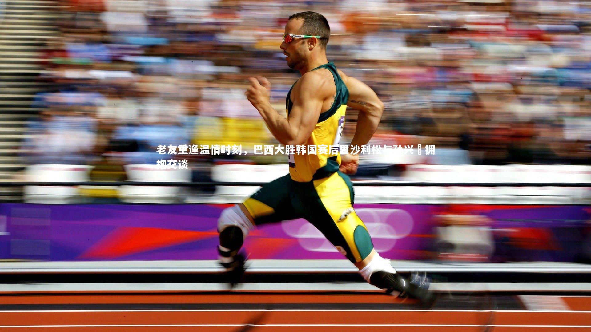 老友重逢温情时刻,巴西大胜韩国赛后里沙利松与孙兴慜拥抱交谈