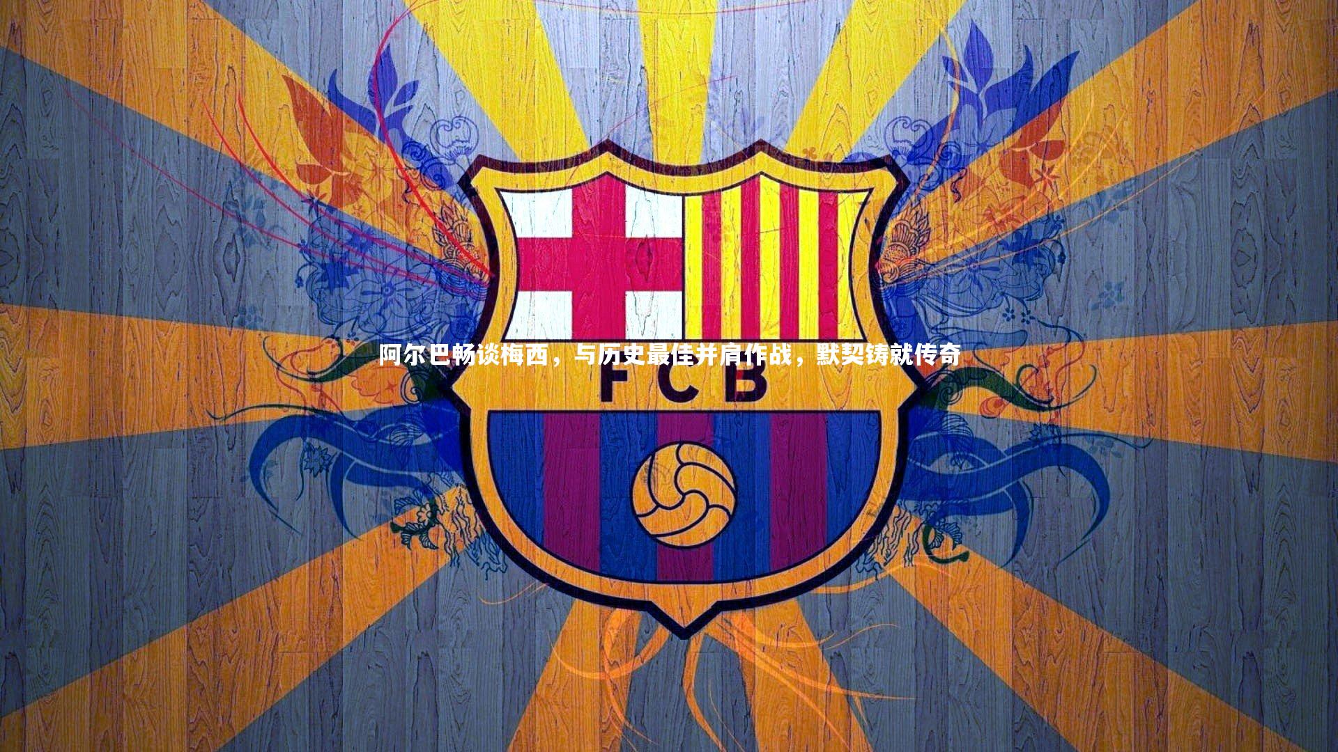 阿尔巴畅谈梅西，与历史最佳并肩作战，默契铸就传奇