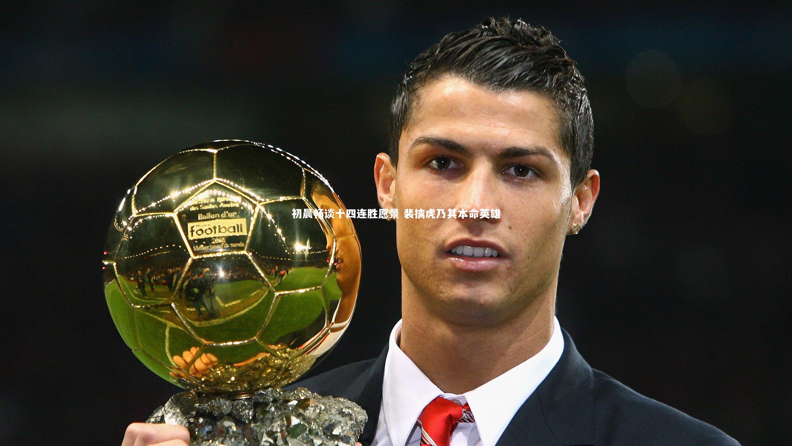 初晨畅谈十四连胜愿景 裴擒虎乃其本命英雄