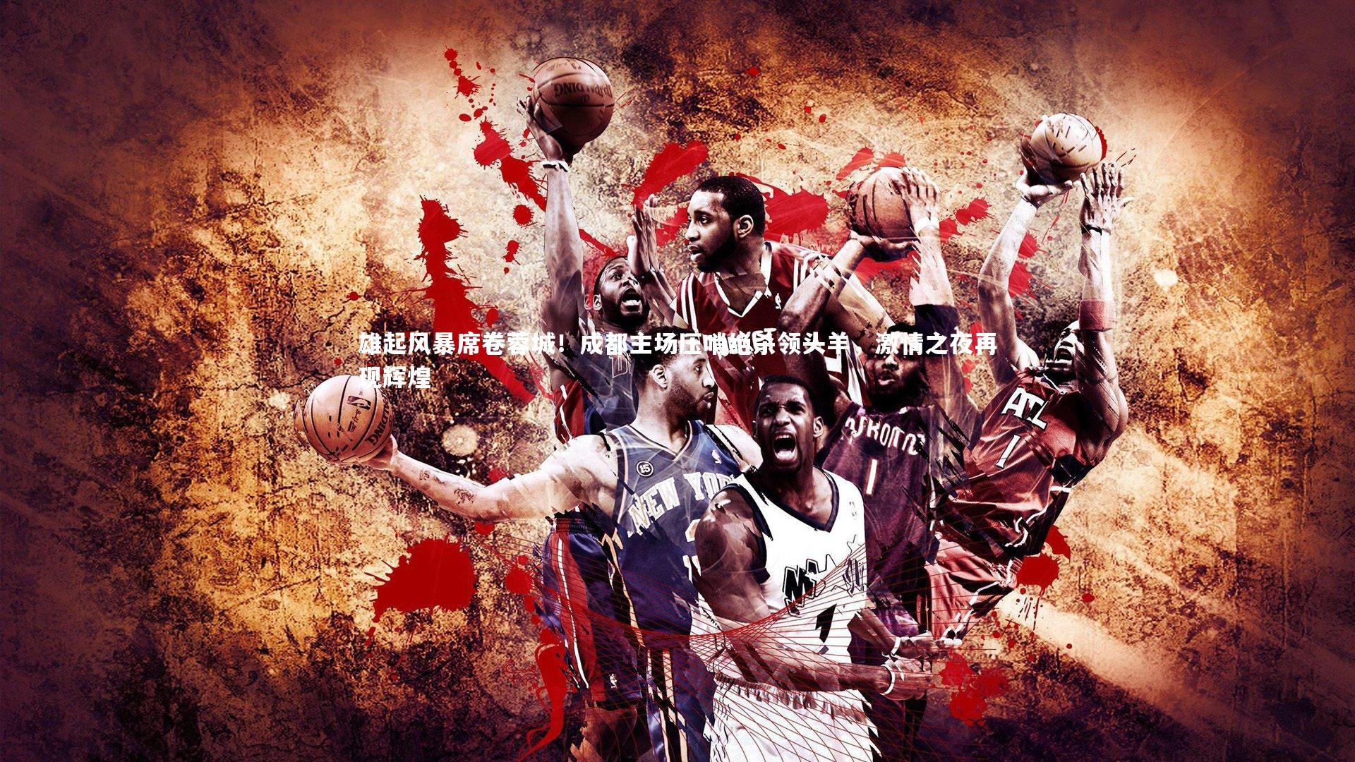 雄起风暴席卷蓉城！成都主场压哨绝杀领头羊，激情之夜再现辉煌