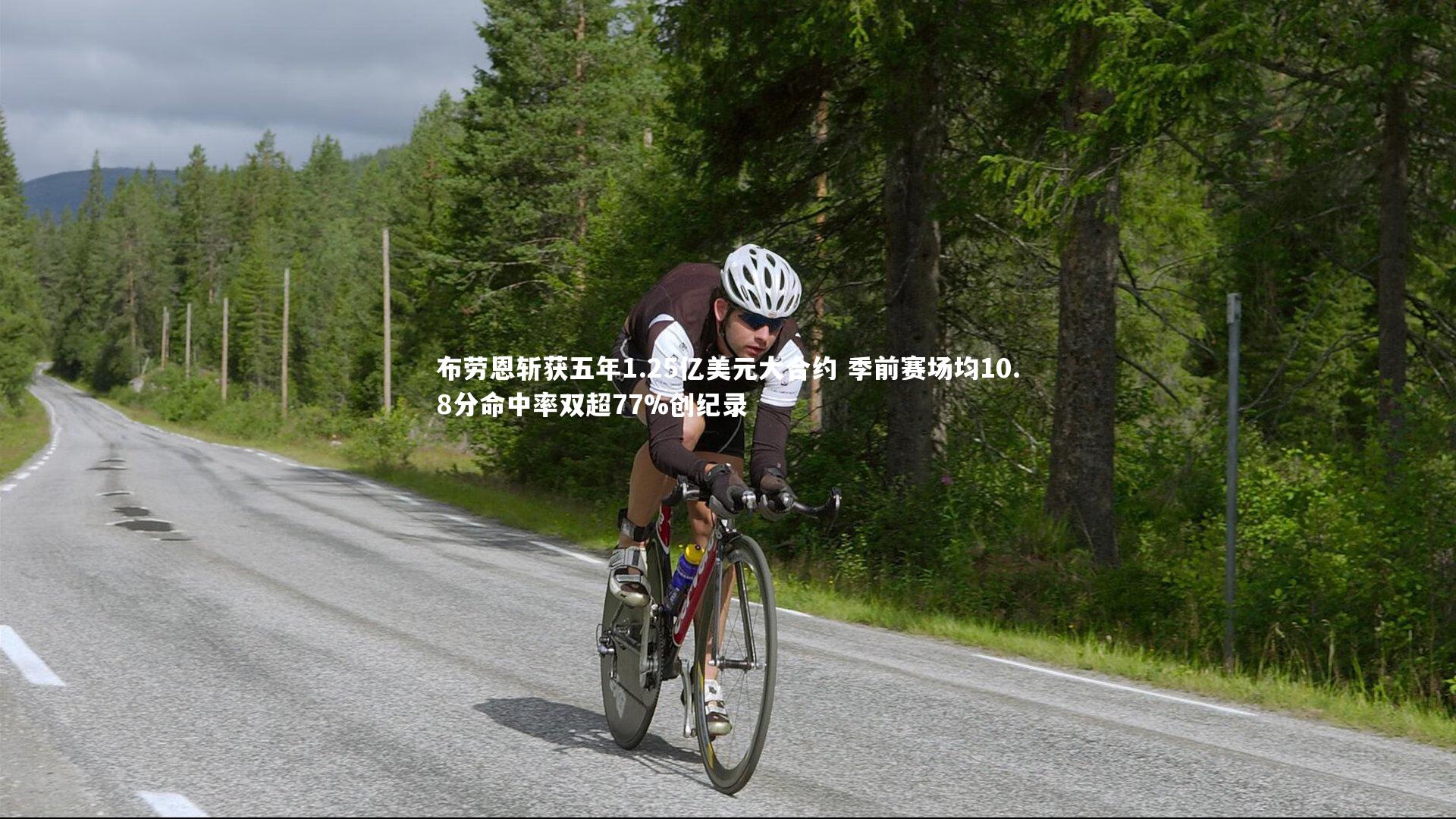 布劳恩斩获五年1.25亿美元大合约 季前赛场均10.8分命中率双超77%创纪录