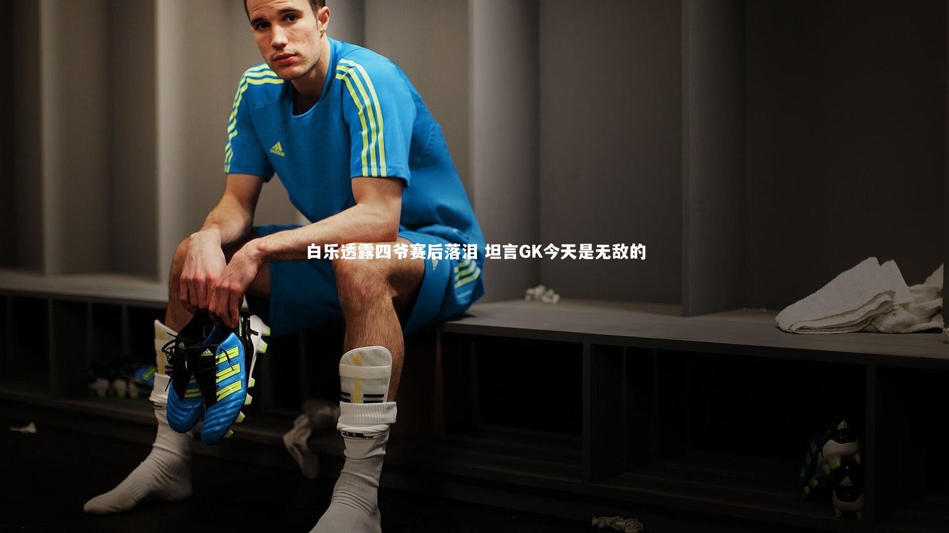 白乐透露四爷赛后落泪 坦言GK今天是无敌的