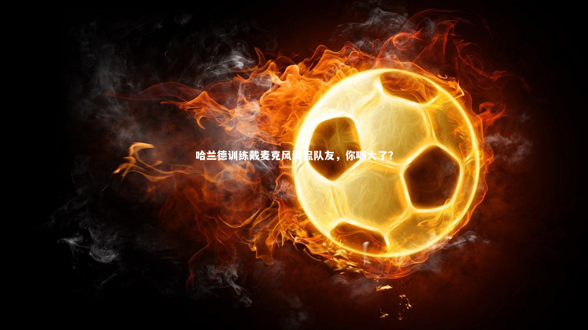哈兰德训练戴麦克风调侃队友，你喝大了？