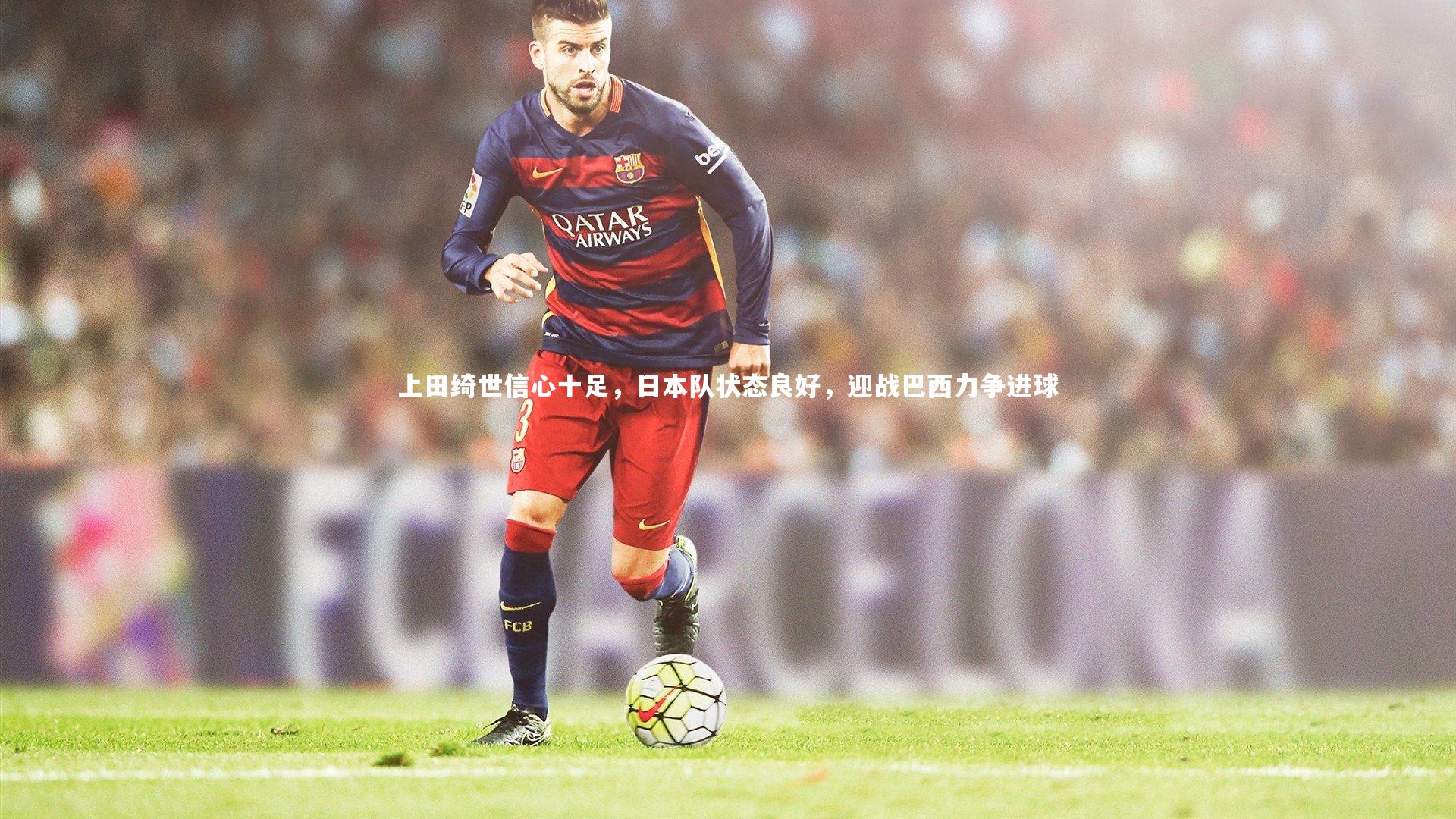 BSPORTS|上田绮世信心十足，日本队状态良好，迎战巴西力争进球