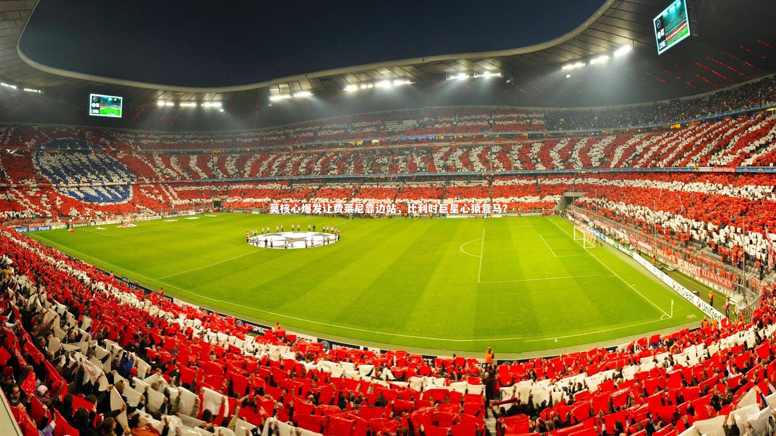 莫核心爆发让费莱尼靠边站，比利时巨星心猿意马？