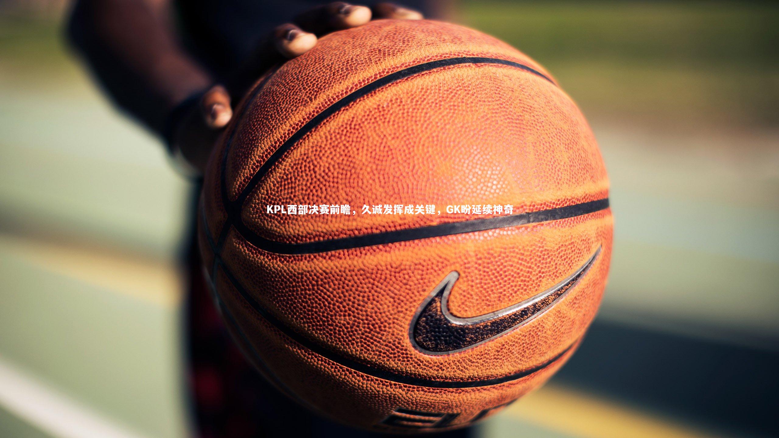 KPL西部决赛前瞻,久诚发挥成关键,GK盼延续神奇