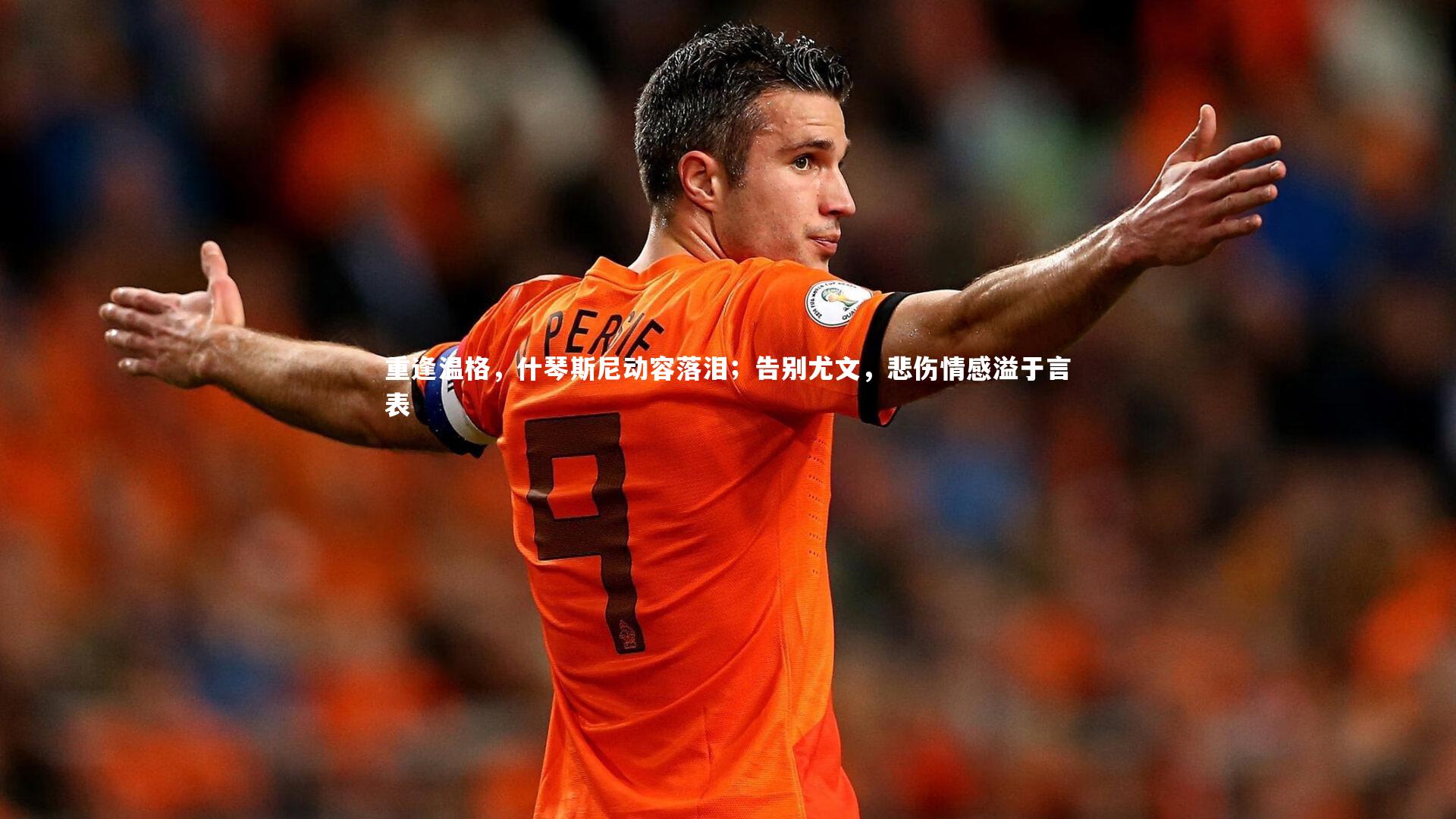 重逢温格,什琴斯尼动容落泪;告别尤文,悲伤情感溢于言表