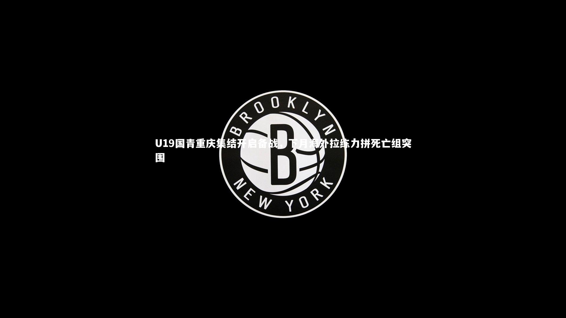 U19国青重庆集结开启备战，下月海外拉练力拼死亡组突围