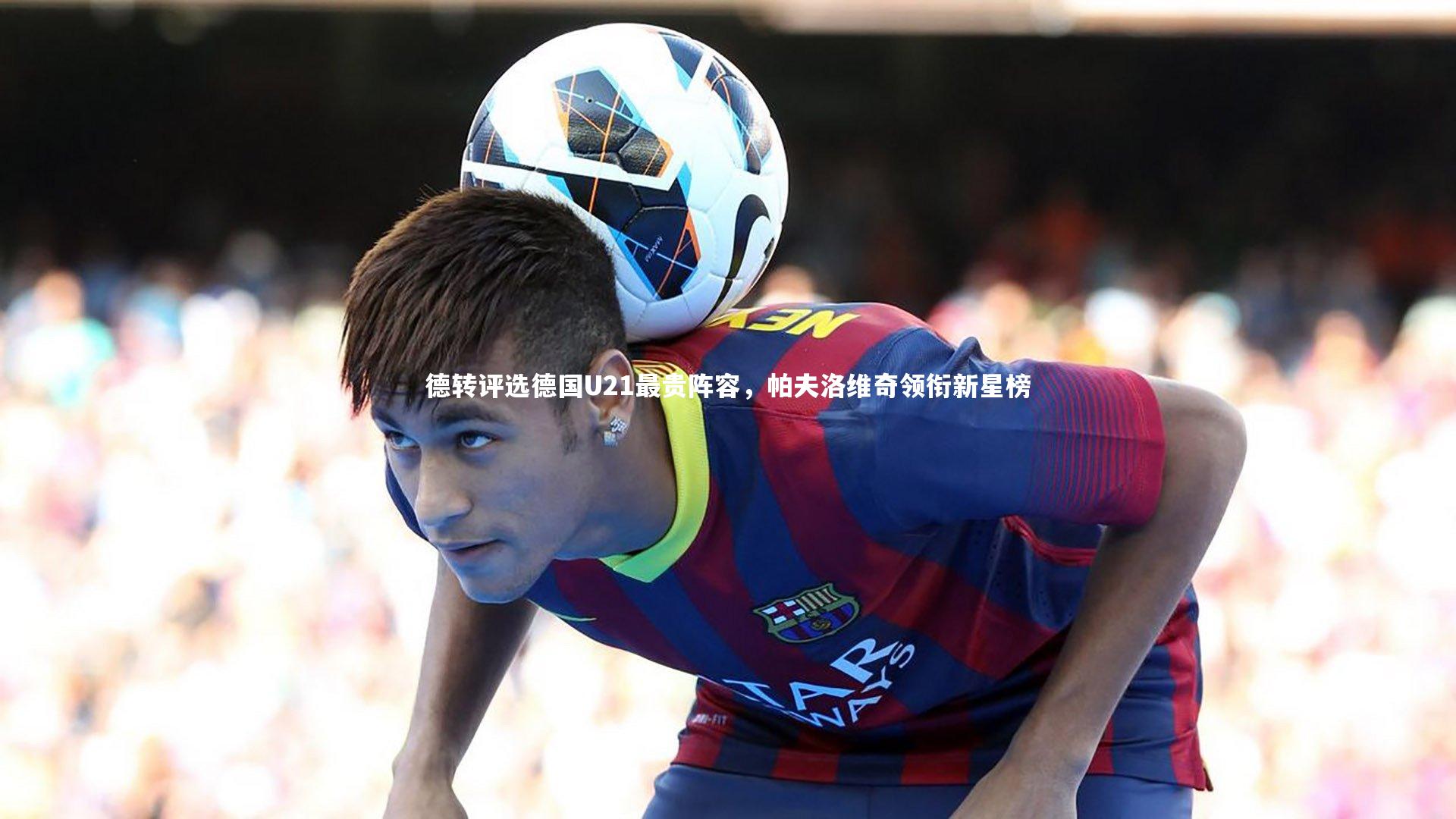 【B体育官方网站】德转评选德国U21最贵阵容，帕夫洛维奇领衔新星榜