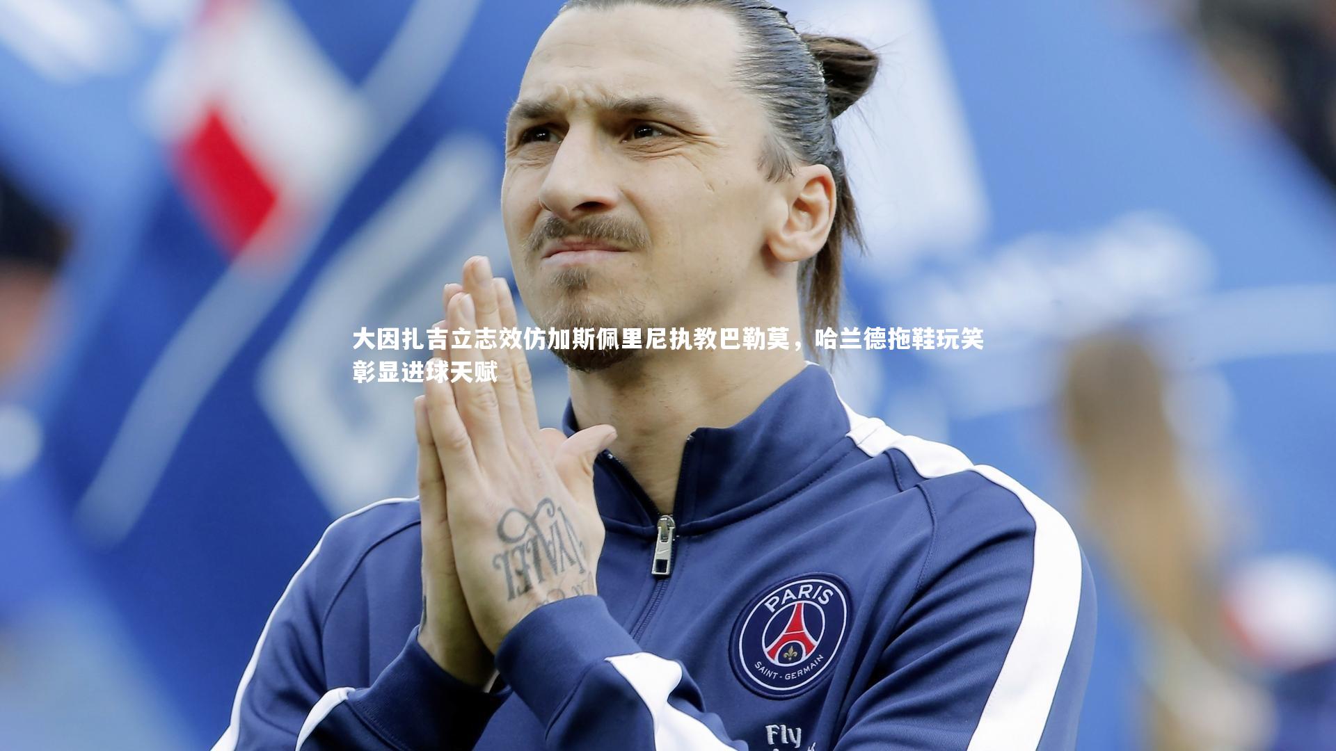 大因扎吉立志效仿加斯佩里尼执教巴勒莫，哈兰德拖鞋玩笑彰显进球天赋